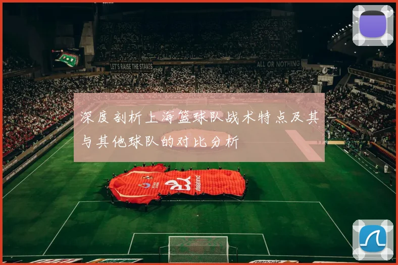 深度剖析上海篮球队战术特点及其与其他球队的对比分析