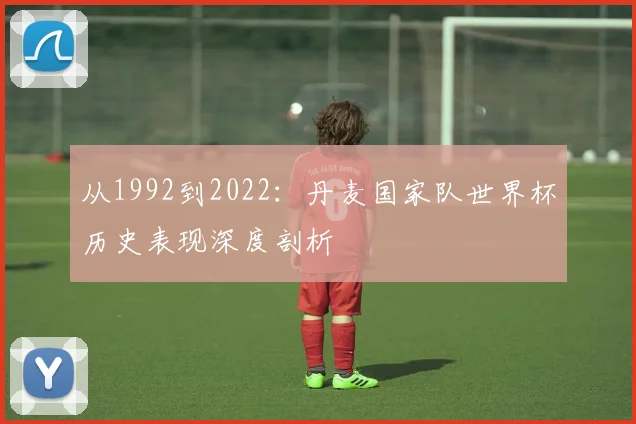 从1992到2022：丹麦国家队世界杯历史表现深度剖析