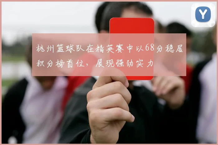 杭州篮球队在精英赛中以68分稳居积分榜首位，展现强劲实力
