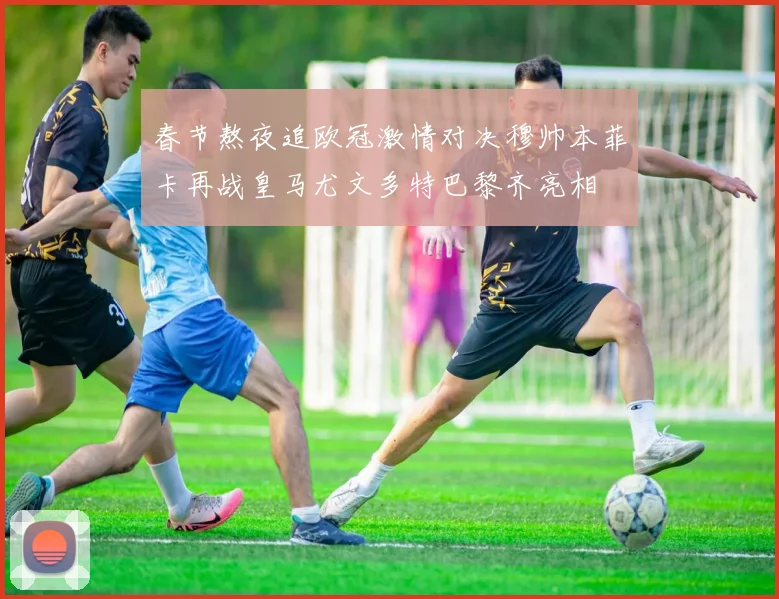 春节熬夜追欧冠激情对决穆帅本菲卡再战皇马尤文多特巴黎齐亮相