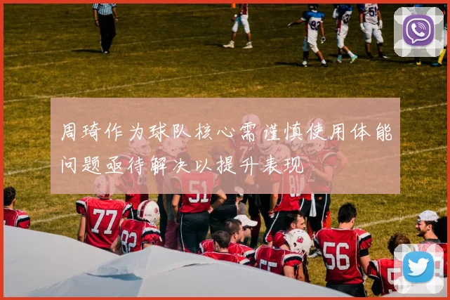 周琦作为球队核心需谨慎使用体能问题亟待解决以提升表现