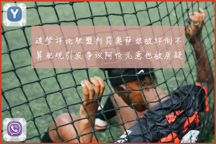 追梦评论联盟判罚奥萨尔被绊倒不算犯规引发争议阿伦无意也被质疑