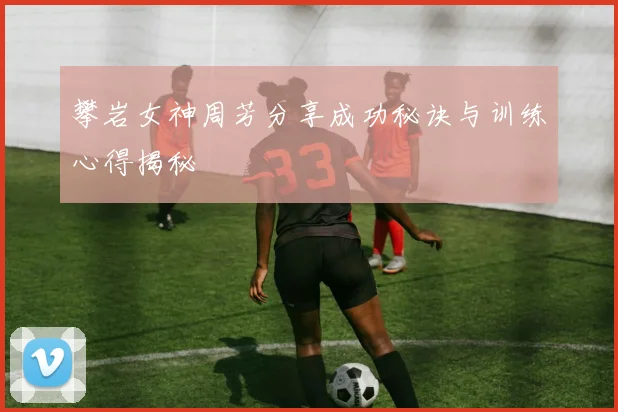 攀岩女神周芳分享成功秘诀与训练心得揭秘