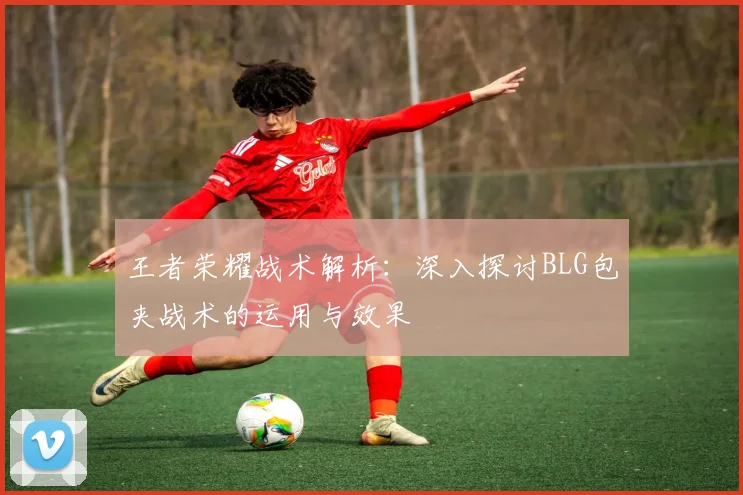 王者荣耀战术解析：深入探讨BLG包夹战术的运用与效果