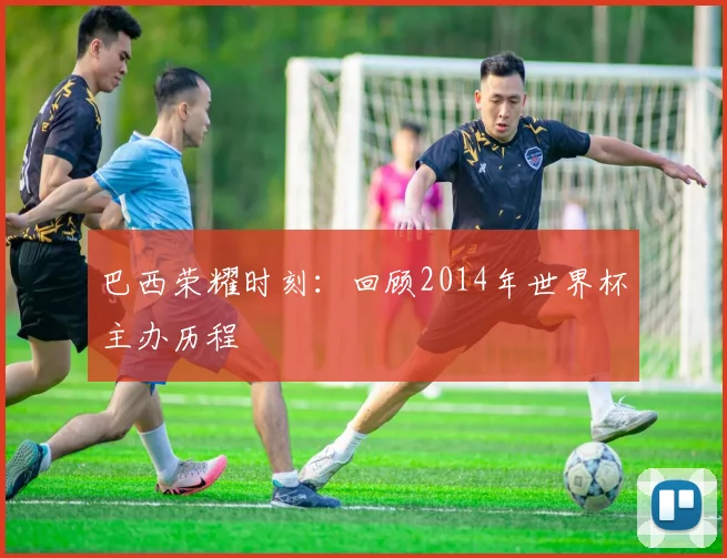 巴西荣耀时刻：回顾2014年世界杯主办历程