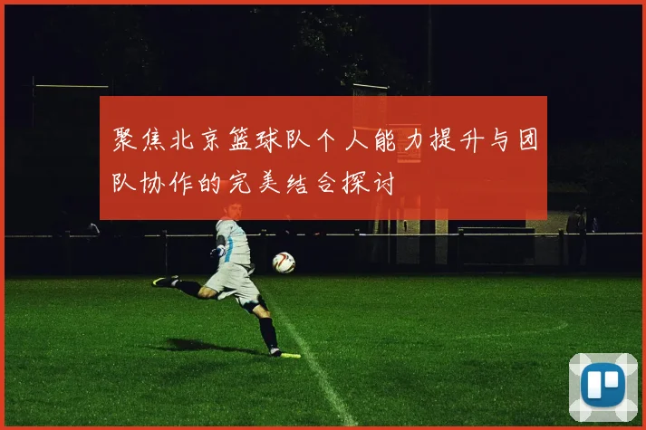 聚焦北京篮球队个人能力提升与团队协作的完美结合探讨