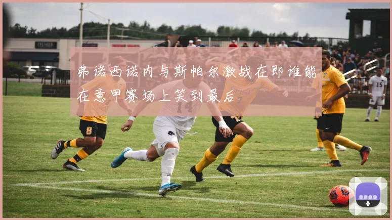 弗诺西诺内与斯帕尔激战在即谁能在意甲赛场上笑到最后