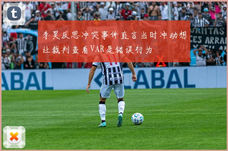 李昊反思冲突事件直言当时冲动想让裁判查看VAR是错误行为