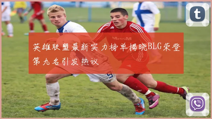 英雄联盟最新实力榜单揭晓BLG荣登第九名引发热议