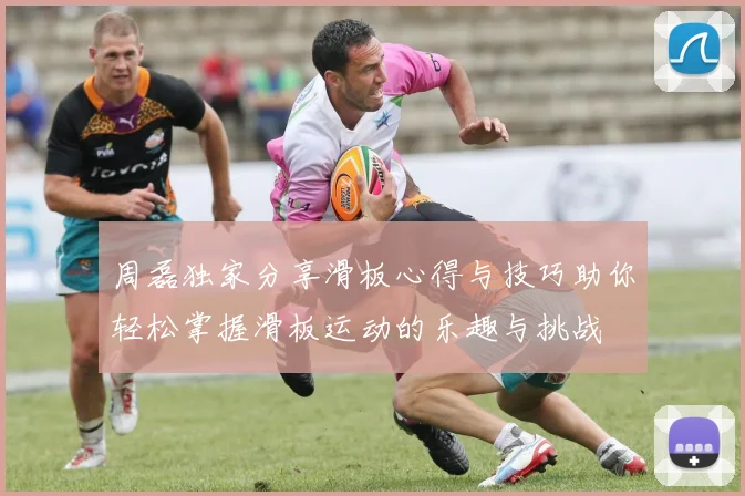 周磊独家分享滑板心得与技巧助你轻松掌握滑板运动的乐趣与挑战