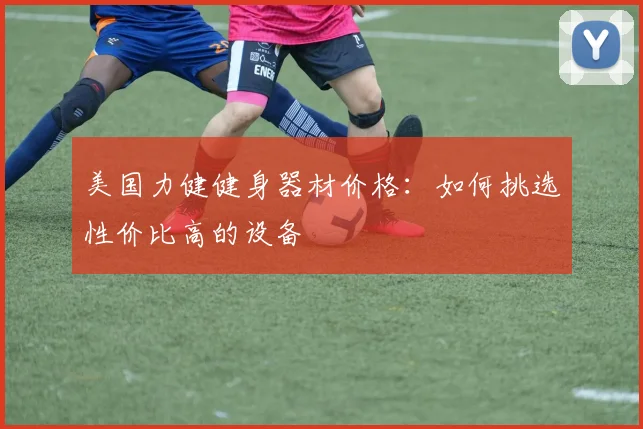 美国力健健身器材价格：如何挑选性价比高的设备