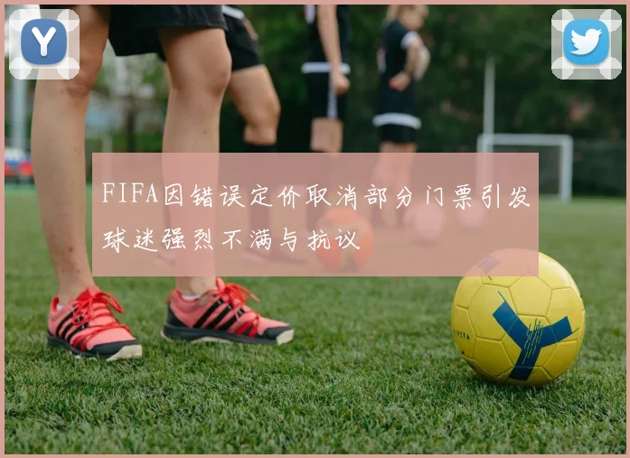 FIFA因错误定价取消部分门票引发球迷强烈不满与抗议