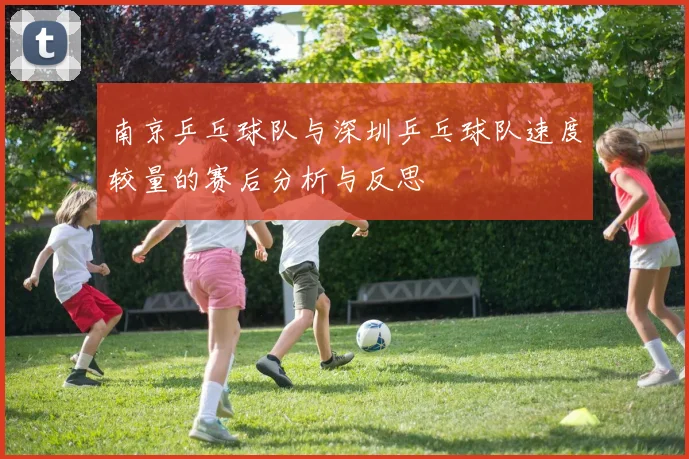 南京乒乓球队与深圳乒乓球队速度较量的赛后分析与反思