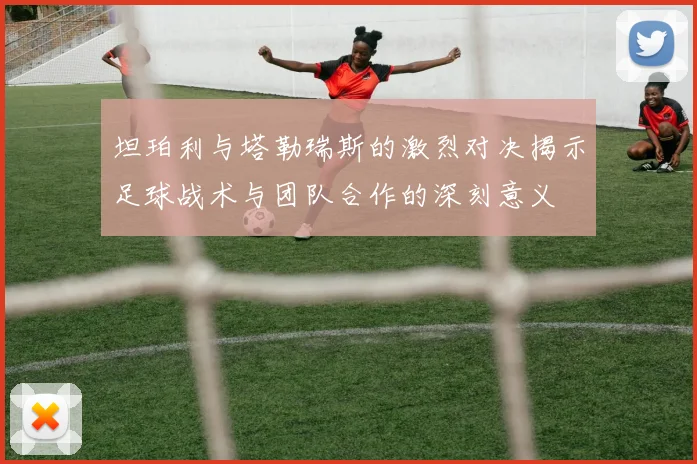 坦珀利与塔勒瑞斯的激烈对决揭示足球战术与团队合作的深刻意义